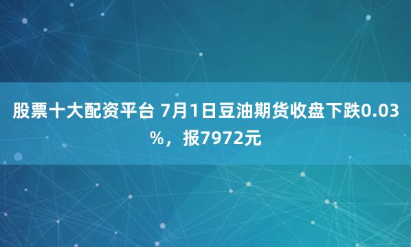 股票十大配资平台 7月1日豆油期货收盘下跌0.03%，报7972元