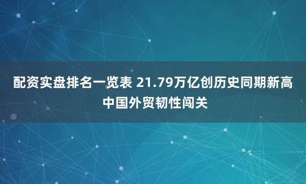 配资实盘排名一览表 21.79万亿创历史同期新高 中国外贸韧性闯关