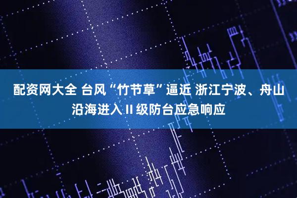 配资网大全 台风“竹节草”逼近 浙江宁波、舟山沿海进入Ⅱ级防台应急响应