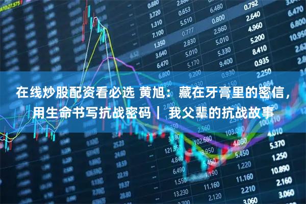 在线炒股配资看必选 黄旭：藏在牙膏里的密信，用生命书写抗战密码｜ 我父辈的抗战故事