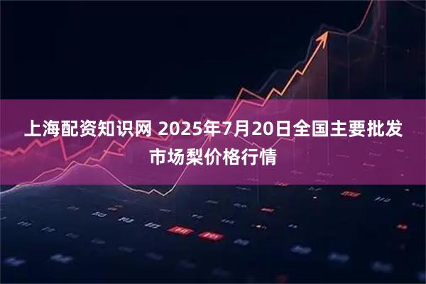 上海配资知识网 2025年7月20日全国主要批发市场梨价格行情