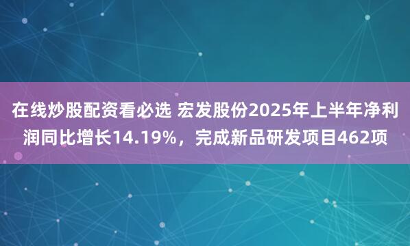 在线炒股配资看必选 宏发股份2025年上半年净利润同比增长14.19%，完成新品研发项目462项