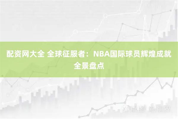 配资网大全 全球征服者：NBA国际球员辉煌成就全景盘点
