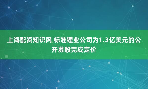 上海配资知识网 标准锂业公司为1.3亿美元的公开募股完成定价