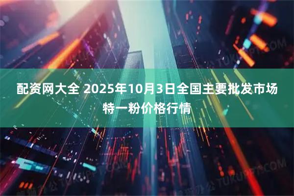 配资网大全 2025年10月3日全国主要批发市场特一粉价格行情