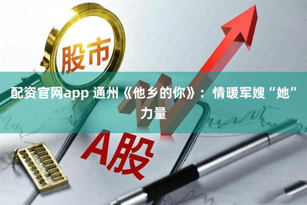 配资官网app 通州《他乡的你》：情暖军嫂“她”力量