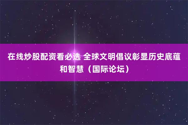在线炒股配资看必选 全球文明倡议彰显历史底蕴和智慧（国际论坛）