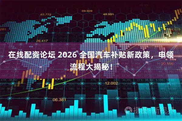 在线配资论坛 2026 全国汽车补贴新政策，申领流程大揭秘！