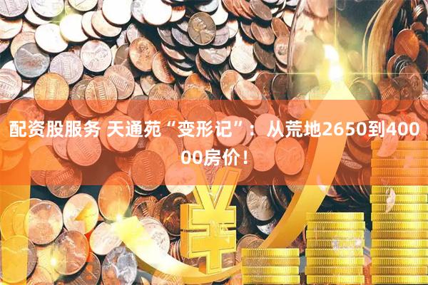 配资股服务 天通苑“变形记”：从荒地2650到40000房价！